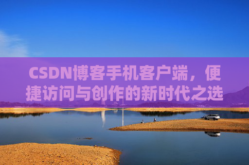 CSDN博客手机客户端，便捷访问与创作的新时代之选
