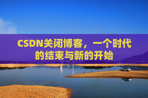 CSDN关闭博客，一个时代的结束与新的开始